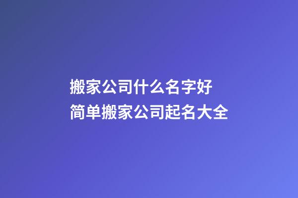 搬家公司什么名字好 简单搬家公司起名大全-第1张-公司起名-玄机派
